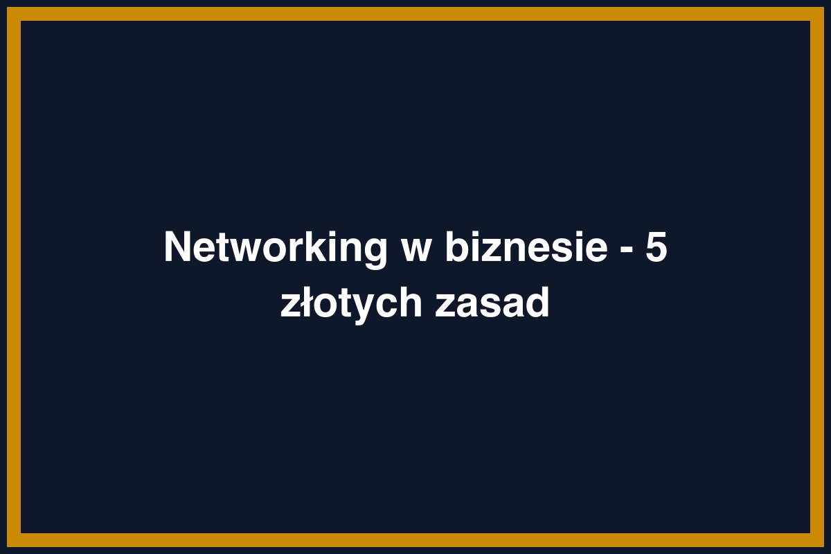 Networking w biznesie - 5 złotych zasad